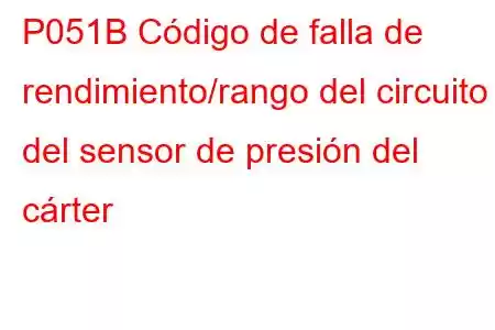 P051B Código de falla de rendimiento/rango del circuito del sensor de presión del cárter