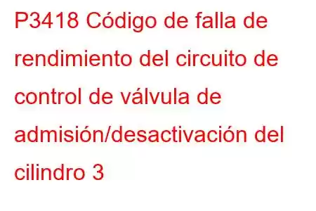 P3418 Código de falla de rendimiento del circuito de control de válvula de admisión/desactivación del cilindro 3