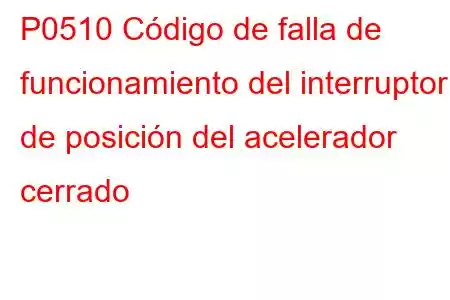 P0510 Código de falla de funcionamiento del interruptor de posición del acelerador cerrado