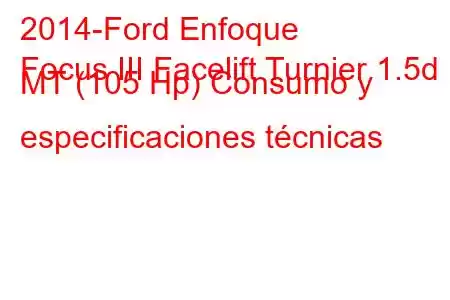 2014-Ford Enfoque
Focus III Facelift Turnier 1.5d MT (105 Hp) Consumo y especificaciones técnicas