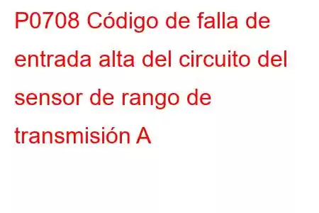 P0708 Código de falla de entrada alta del circuito del sensor de rango de transmisión A