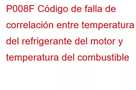 P008F Código de falla de correlación entre temperatura del refrigerante del motor y temperatura del combustible