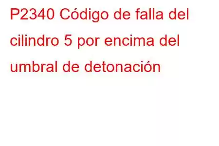 P2340 Código de falla del cilindro 5 por encima del umbral de detonación