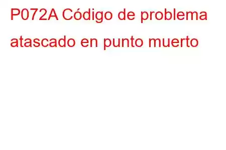 P072A Código de problema atascado en punto muerto