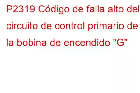 P2319 Código de falla alto del circuito de control primario de la bobina de encendido 