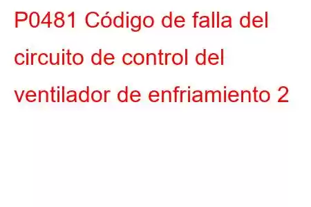 P0481 Código de falla del circuito de control del ventilador de enfriamiento 2