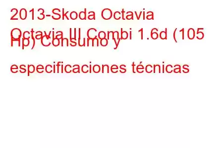 2013-Skoda Octavia
Octavia III Combi 1.6d (105 Hp) Consumo y especificaciones técnicas