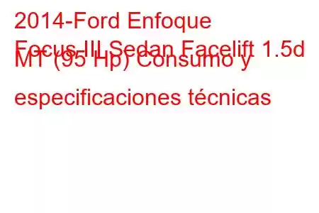 2014-Ford Enfoque
Focus III Sedan Facelift 1.5d MT (95 Hp) Consumo y especificaciones técnicas