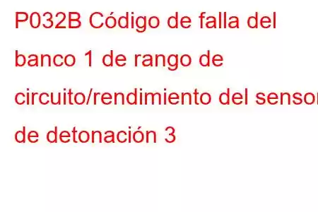 P032B Código de falla del banco 1 de rango de circuito/rendimiento del sensor de detonación 3