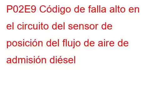 P02E9 Código de falla alto en el circuito del sensor de posición del flujo de aire de admisión diésel