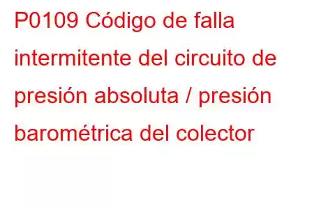 P0109 Código de falla intermitente del circuito de presión absoluta / presión barométrica del colector