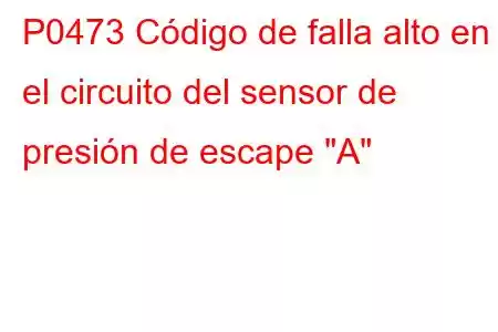 P0473 Código de falla alto en el circuito del sensor de presión de escape 