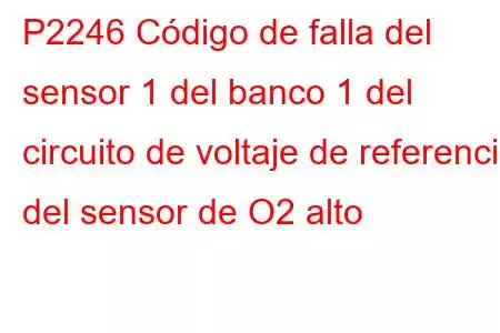 P2246 Código de falla del sensor 1 del banco 1 del circuito de voltaje de referencia del sensor de O2 alto