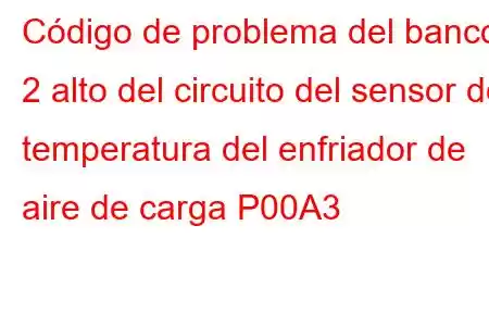 Código de problema del banco 2 alto del circuito del sensor de temperatura del enfriador de aire de carga P00A3