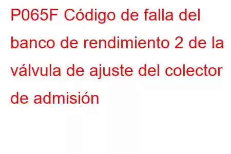 P065F Código de falla del banco de rendimiento 2 de la válvula de ajuste del colector de admisión