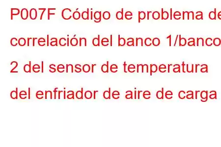 P007F Código de problema de correlación del banco 1/banco 2 del sensor de temperatura del enfriador de aire de carga