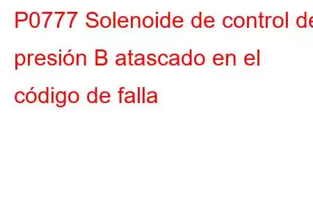 P0777 Solenoide de control de presión B atascado en el código de falla