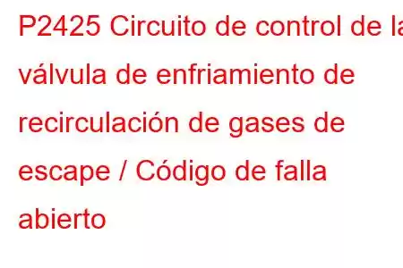 P2425 Circuito de control de la válvula de enfriamiento de recirculación de gases de escape / Código de falla abierto