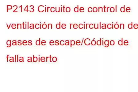 P2143 Circuito de control de ventilación de recirculación de gases de escape/Código de falla abierto