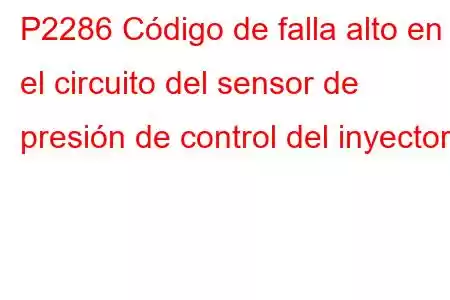 P2286 Código de falla alto en el circuito del sensor de presión de control del inyector