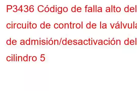 P3436 Código de falla alto del circuito de control de la válvula de admisión/desactivación del cilindro 5