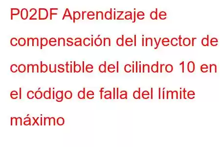 P02DF Aprendizaje de compensación del inyector de combustible del cilindro 10 en el código de falla del límite máximo