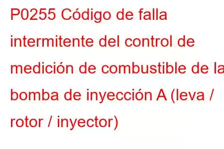 P0255 Código de falla intermitente del control de medición de combustible de la bomba de inyección A (leva / rotor / inyector)