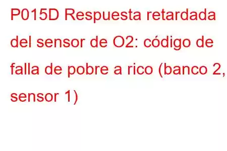 P015D Respuesta retardada del sensor de O2: código de falla de pobre a rico (banco 2, sensor 1)