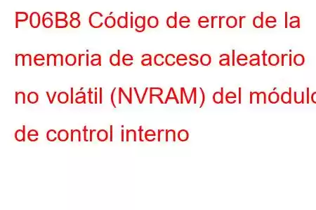 P06B8 Código de error de la memoria de acceso aleatorio no volátil (NVRAM) del módulo de control interno