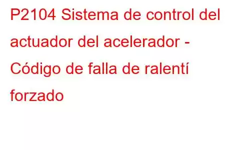 P2104 Sistema de control del actuador del acelerador - Código de falla de ralentí forzado