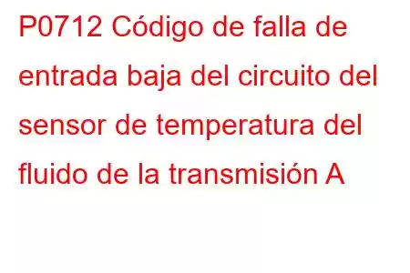 P0712 Código de falla de entrada baja del circuito del sensor de temperatura del fluido de la transmisión A