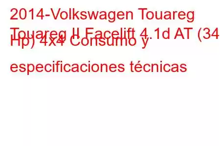 2014-Volkswagen Touareg
Touareg II Facelift 4.1d AT (340 Hp) 4x4 Consumo y especificaciones técnicas