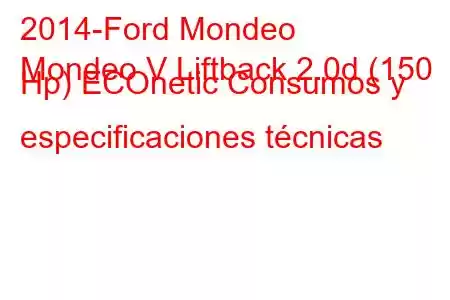 2014-Ford Mondeo
Mondeo V Liftback 2.0d (150 Hp) ECOnetic Consumos y especificaciones técnicas