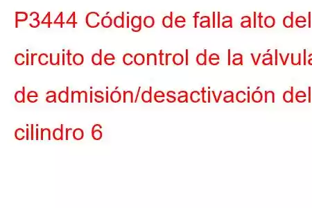 P3444 Código de falla alto del circuito de control de la válvula de admisión/desactivación del cilindro 6