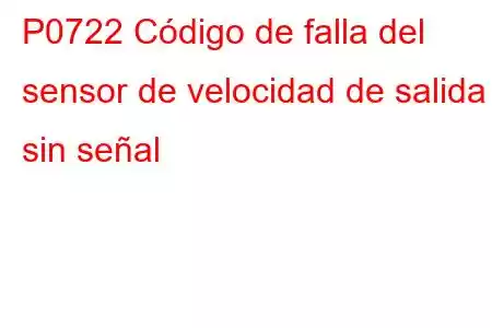 P0722 Código de falla del sensor de velocidad de salida sin señal