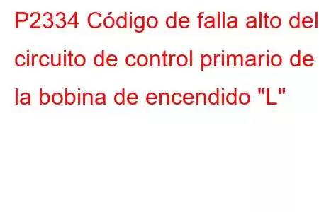 P2334 Código de falla alto del circuito de control primario de la bobina de encendido 