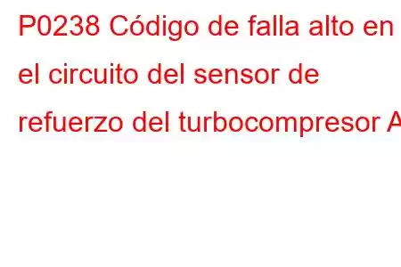 P0238 Código de falla alto en el circuito del sensor de refuerzo del turbocompresor A