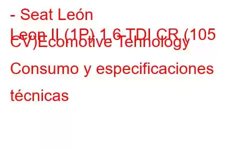 - Seat León
Leon II (1P) 1.6 TDI CR (105 CV)Ecomotive Tehnology Consumo y especificaciones técnicas