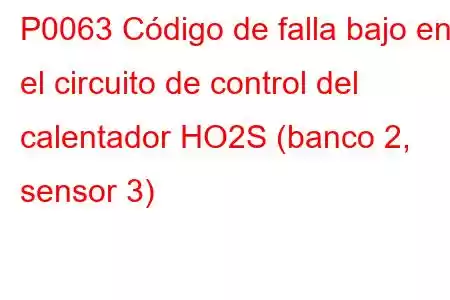 P0063 Código de falla bajo en el circuito de control del calentador HO2S (banco 2, sensor 3)