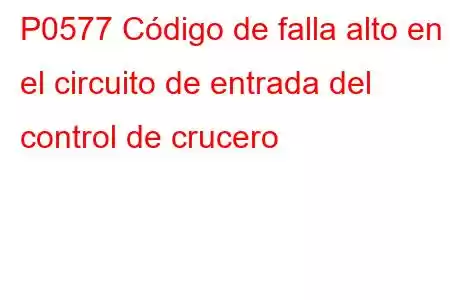 P0577 Código de falla alto en el circuito de entrada del control de crucero