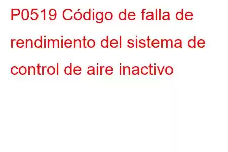 P0519 Código de falla de rendimiento del sistema de control de aire inactivo