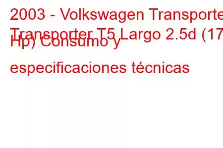 2003 - Volkswagen Transporter
Transporter T5 Largo 2.5d (174 Hp) Consumo y especificaciones técnicas