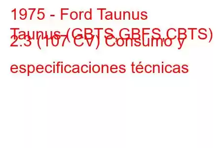 1975 - Ford Taunus
Taunus (GBTS,GBFS,CBTS) 2.3 (107 CV) Consumo y especificaciones técnicas