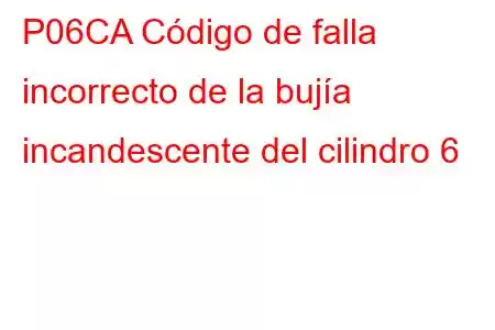 P06CA Código de falla incorrecto de la bujía incandescente del cilindro 6