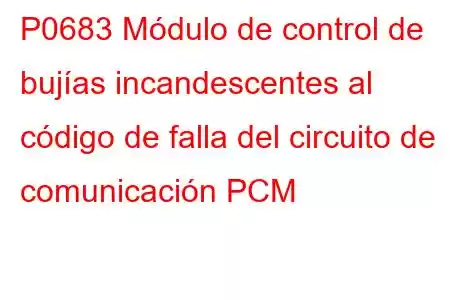 P0683 Módulo de control de bujías incandescentes al código de falla del circuito de comunicación PCM