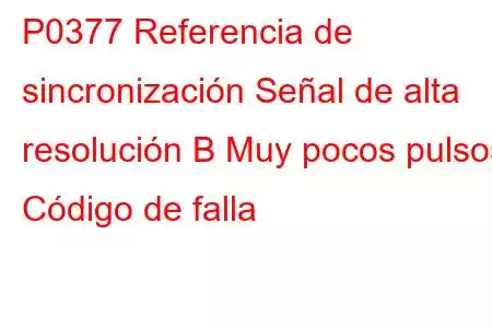 P0377 Referencia de sincronización Señal de alta resolución B Muy pocos pulsos Código de falla