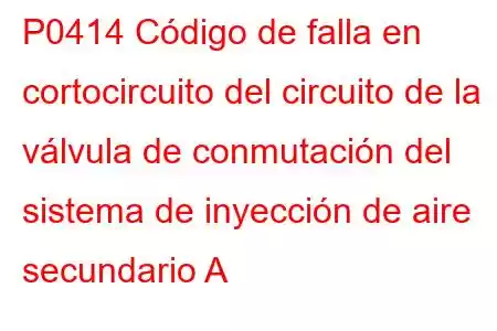 P0414 Código de falla en cortocircuito del circuito de la válvula de conmutación del sistema de inyección de aire secundario A