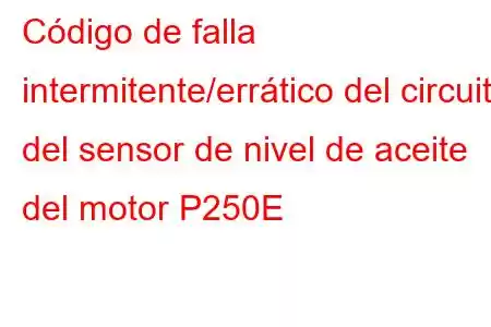 Código de falla intermitente/errático del circuito del sensor de nivel de aceite del motor P250E