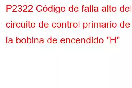 P2322 Código de falla alto del circuito de control primario de la bobina de encendido 