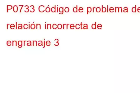 P0733 Código de problema de relación incorrecta de engranaje 3